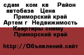 сдам 2 ком. кв. › Район ­ автобаза › Цена ­ 15 000 - Приморский край, Артем г. Недвижимость » Квартиры сниму   . Приморский край